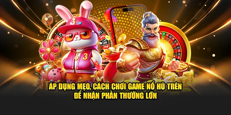 Áp dụng mẹo, cách chơi game nổ hũ trên để nhận phần thưởng lớn