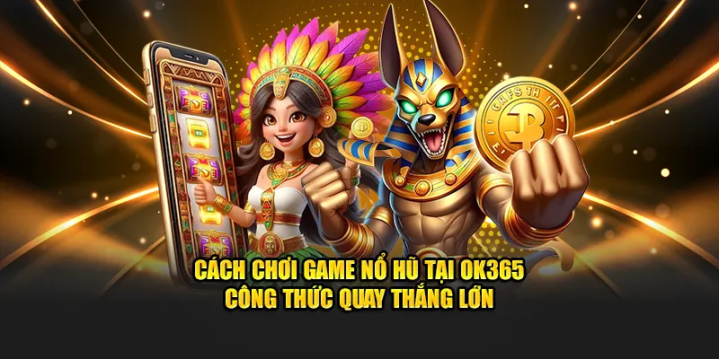 Cách Chơi Game Nổ Hũ Tại Ok365 - Công Thức Quay Thắng Lớn