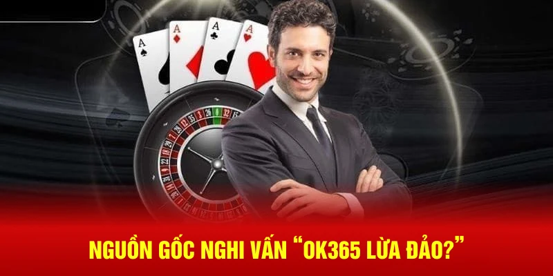 Nguồn gốc nghi vấn “OK365 lừa đảo?”